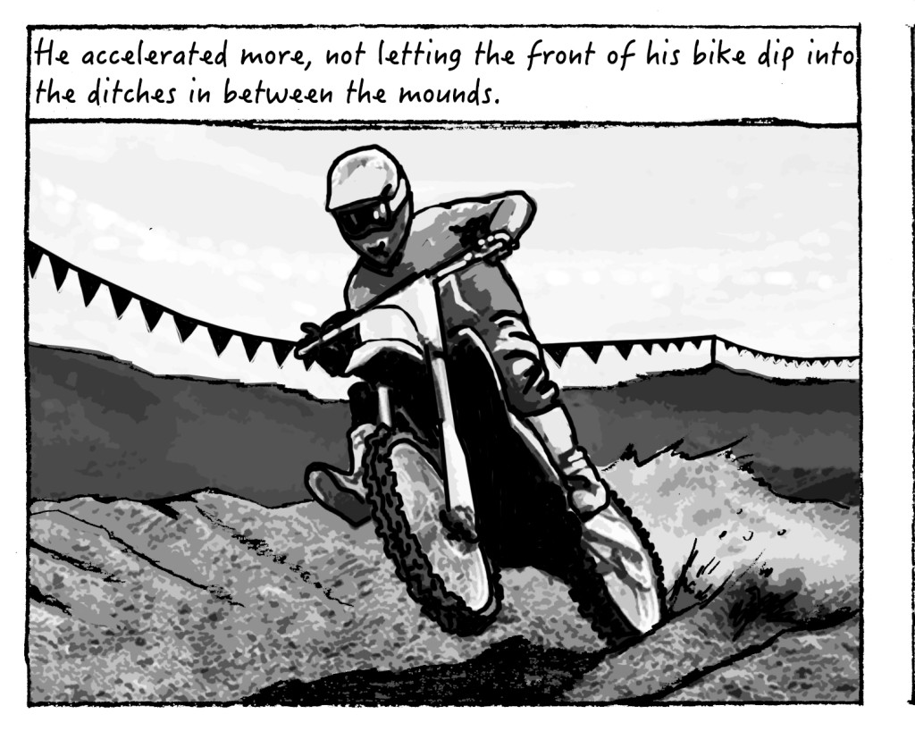 He accelerated, not letting his bike dip into the ditches between the mounds on the stutters.